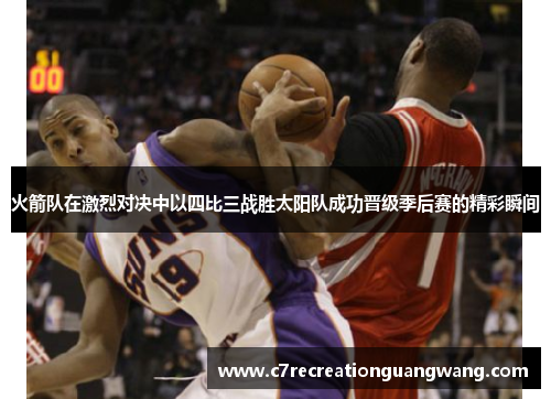 火箭队在激烈对决中以四比三战胜太阳队成功晋级季后赛的精彩瞬间