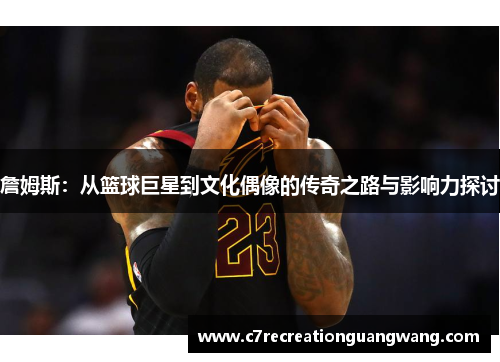 詹姆斯：从篮球巨星到文化偶像的传奇之路与影响力探讨