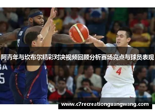 阿青年与坎布尔精彩对决视频回顾分析赛场亮点与球员表现